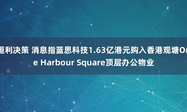 恒利决策 消息指蓝思科技1.63亿港元购入香港观塘One Harbour Square顶层办公物业