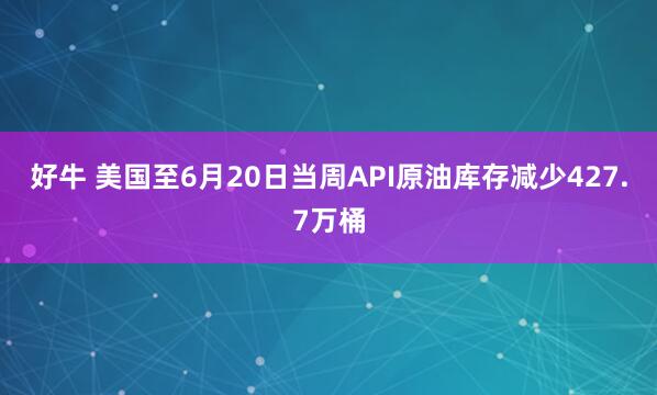 好牛 美国至6月20日当周API原油库存减少427.7万桶