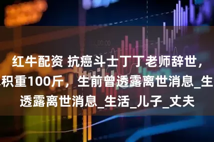 红牛配资 抗癌斗士丁丁老师辞世，因卵巢癌腹水积重100斤，生前曾透露离世消息_生活_儿子_丈夫