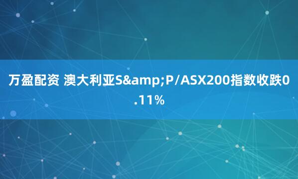 万盈配资 澳大利亚S&P/ASX200指数收跌0.11%