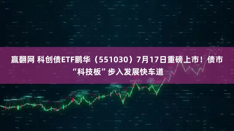 赢翻网 科创债ETF鹏华（551030）7月17日重磅上市！债市“科技板”步入发展快车道
