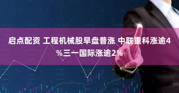 启点配资 工程机械股早盘普涨 中联重科涨逾4%三一国际涨逾2%