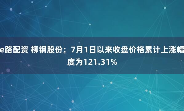 e路配资 柳钢股份：7月1日以来收盘价格累计上涨幅度为121.31%