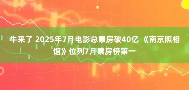 牛来了 2025年7月电影总票房破40亿 《南京照相馆》位列7月票房榜第一