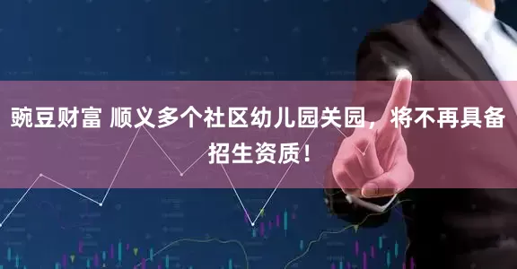 豌豆财富 顺义多个社区幼儿园关园，将不再具备招生资质！