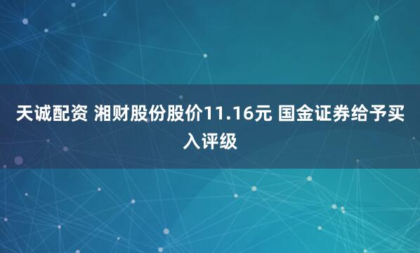 天诚配资 湘财股份股价11.16元 国金证券给予买入评级