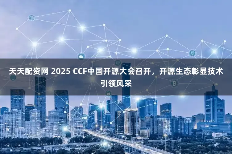天天配资网 2025 CCF中国开源大会召开，开源生态彰显技术引领风采