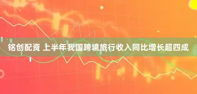 铭创配资 上半年我国跨境旅行收入同比增长超四成