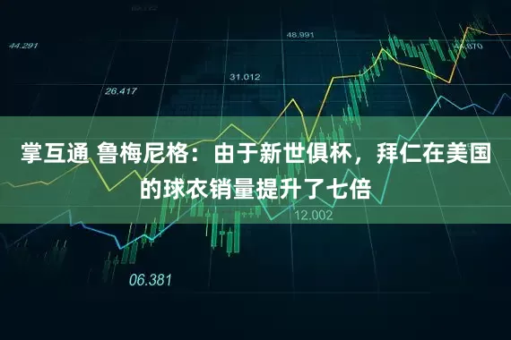 掌互通 鲁梅尼格：由于新世俱杯，拜仁在美国的球衣销量提升了七倍