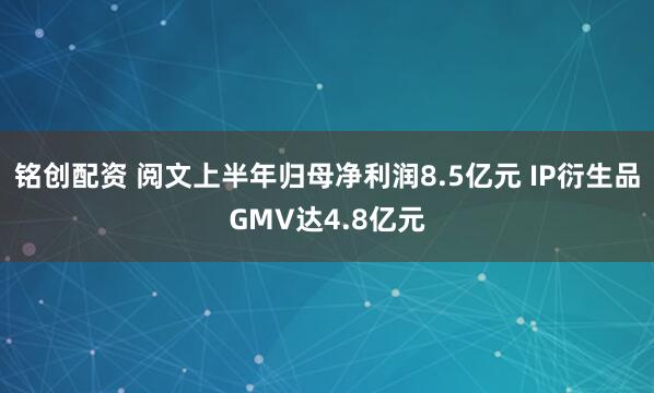 铭创配资 阅文上半年归母净利润8.5亿元 IP衍生品GMV达4.8亿元