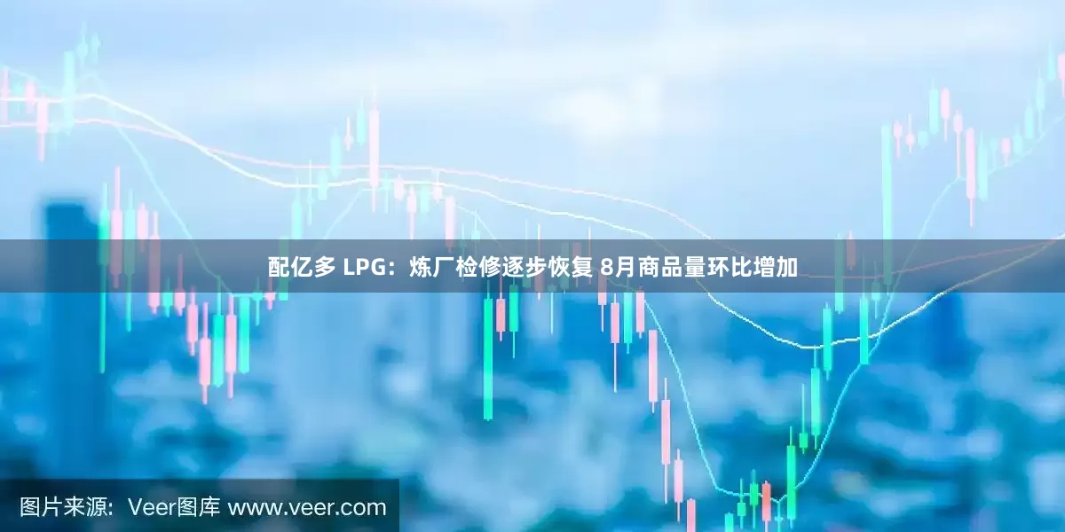配亿多 LPG：炼厂检修逐步恢复 8月商品量环比增加