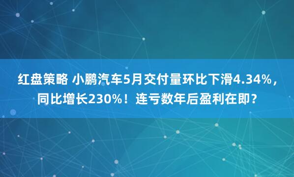 红盘策略 小鹏汽车5月交付量环比下滑4.34%，同比增长230%！连亏数年后盈利在即？