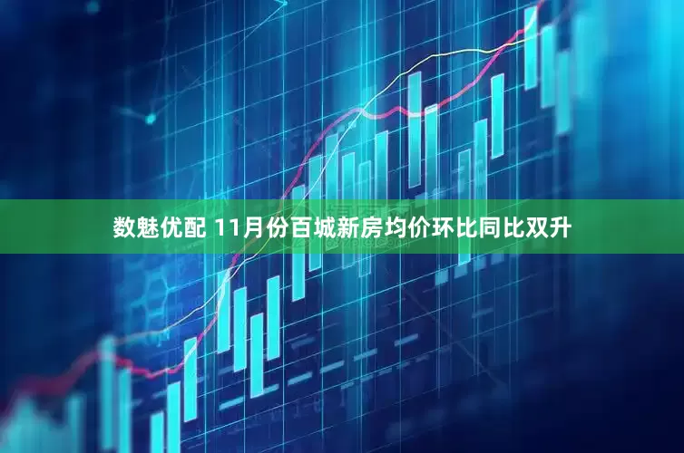数魅优配 11月份百城新房均价环比同比双升