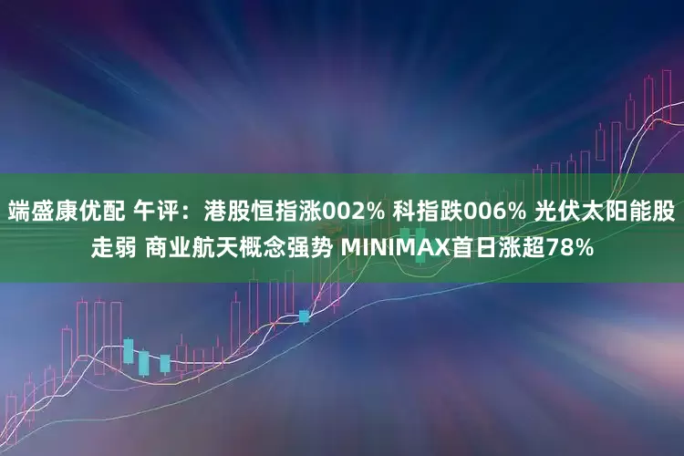 端盛康优配 午评：港股恒指涨002% 科指跌006% 光伏太阳能股走弱 商业航天概念强势 MINIMAX首日涨超78%