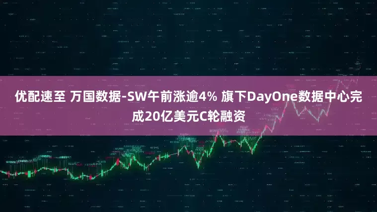优配速至 万国数据-SW午前涨逾4% 旗下DayOne数据中心完成20亿美元C轮融资