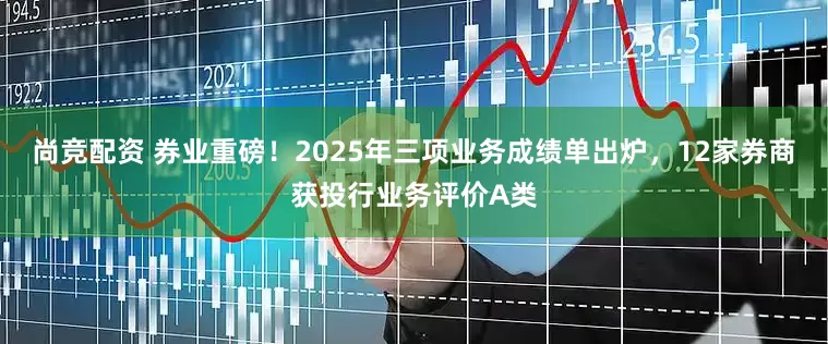 尚竞配资 券业重磅！2025年三项业务成绩单出炉，12家券商获投行业务评价A类