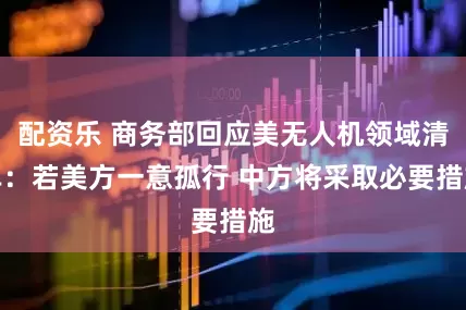 配资乐 商务部回应美无人机领域清单：若美方一意孤行 中方将采取必要措施