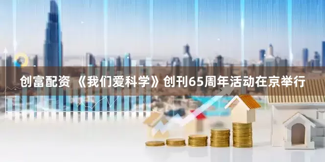 创富配资 《我们爱科学》创刊65周年活动在京举行