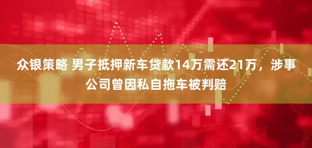 众银策略 男子抵押新车贷款14万需还21万，涉事公司曾因私自拖车被判赔