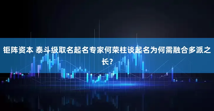 钜阵资本 泰斗级取名起名专家何荣柱谈起名为何需融合多派之长？