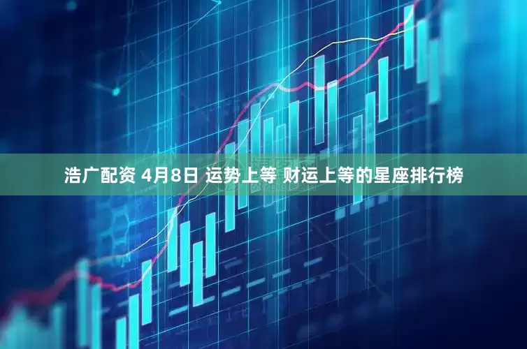 浩广配资 4月8日 运势上等 财运上等的星座排行榜